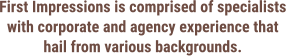 First Impressions is comprised of specialists with corporate and agency experience that hail from various backgrounds.