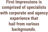 First Impressions is comprised of specialists with corporate and agency experience that hail from various backgrounds.